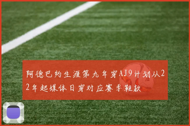 阿德巴约生涯第九年穿AJ9计划从22年起媒体日穿对应赛季鞋款