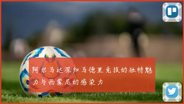 阿尔马达深知马德里竞技的独特魅力与西蒙尼的感染力
