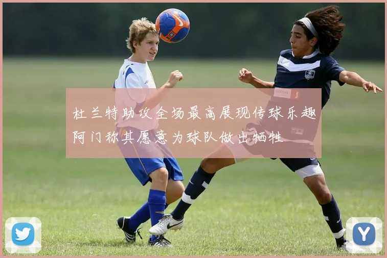 杜兰特助攻全场最高展现传球乐趣阿门称其愿意为球队做出牺牲