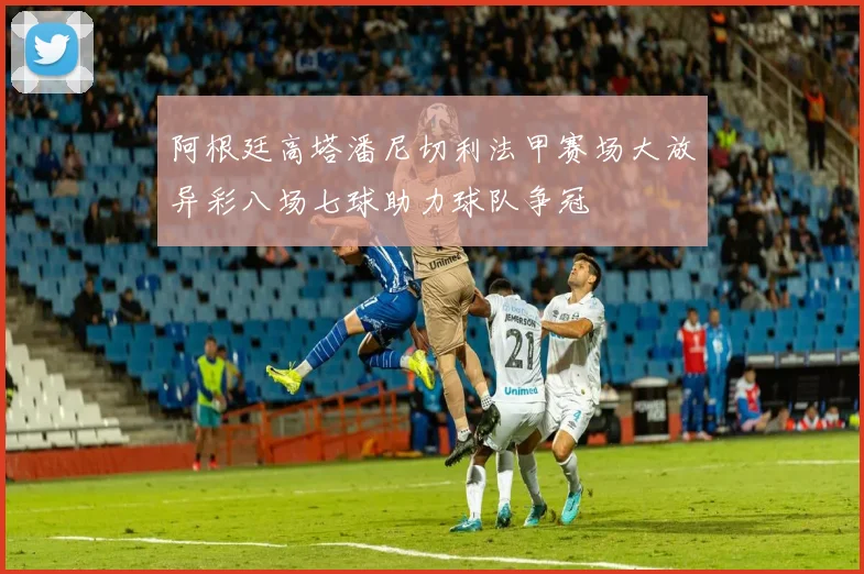 阿根廷高塔潘尼切利法甲赛场大放异彩八场七球助力球队争冠