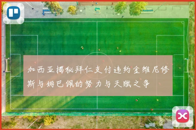 加西亚揭秘拜仁支付违约金维尼修斯与姆巴佩的努力与天赋之争