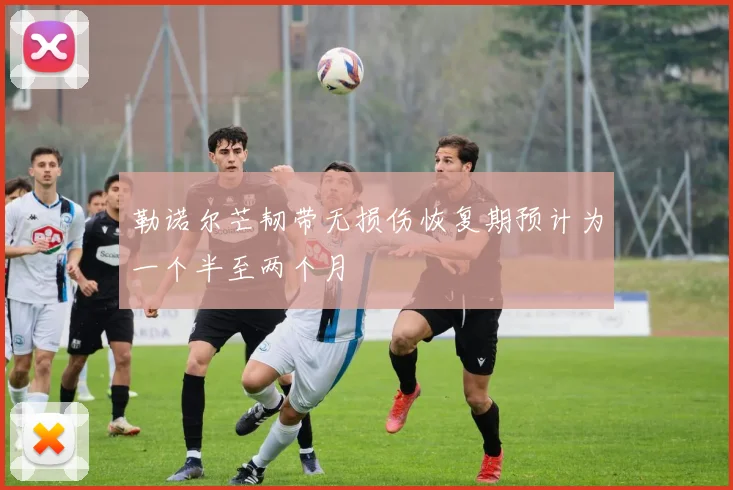 勒诺尔芒韧带无损伤恢复期预计为一个半至两个月