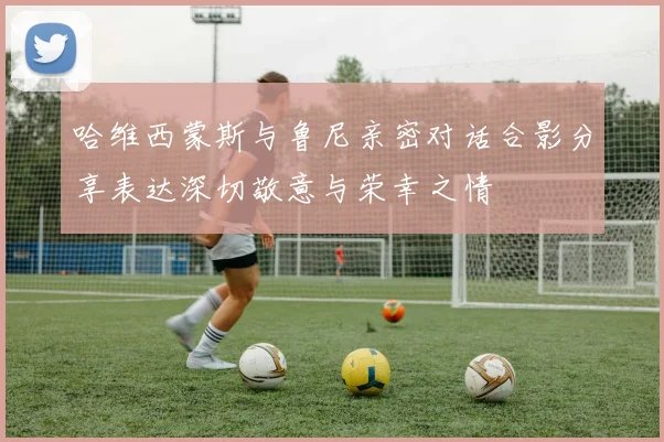 哈维西蒙斯与鲁尼亲密对话合影分享表达深切敬意与荣幸之情