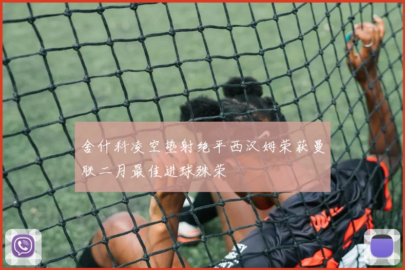 舍什科凌空垫射绝平西汉姆荣获曼联二月最佳进球殊荣