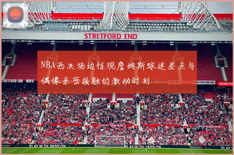 NBA西决场边惊现詹姆斯球迷差点与偶像亲密接触的激动时刻