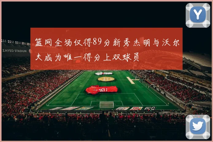 篮网全场仅得89分新秀杰明与沃尔夫成为唯一得分上双球员