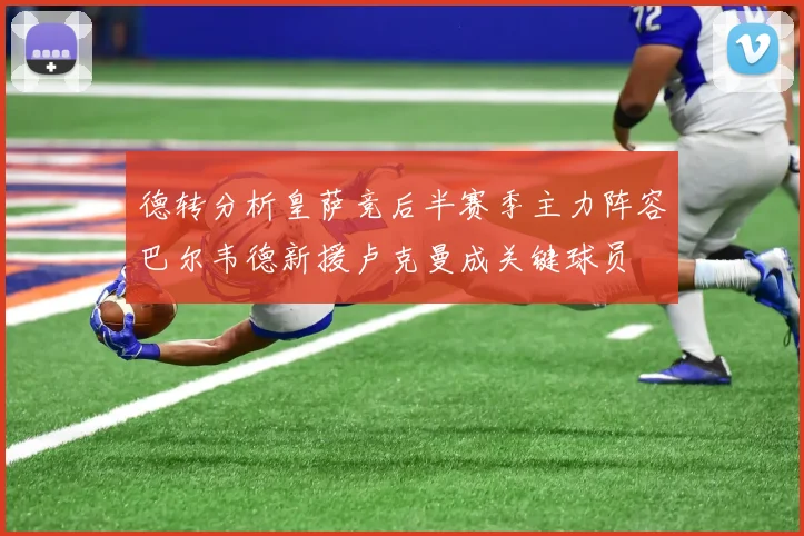 德转分析皇萨竞后半赛季主力阵容巴尔韦德新援卢克曼成关键球员