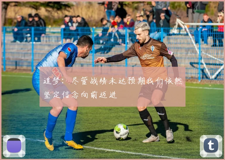 追梦：尽管战绩未达预期我们依然坚定信念向前迈进