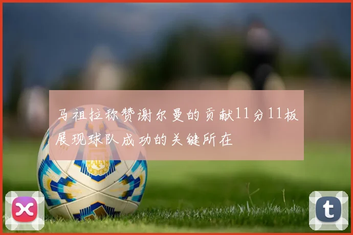 马祖拉称赞谢尔曼的贡献11分11板展现球队成功的关键所在