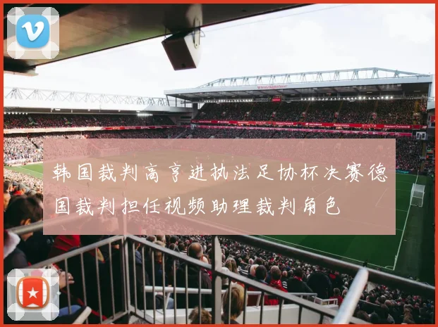 韩国裁判高亨进执法足协杯决赛德国裁判担任视频助理裁判角色