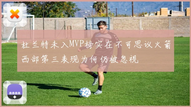 杜兰特未入MVP榜实在不可思议火箭西部第三表现为何仍被忽视