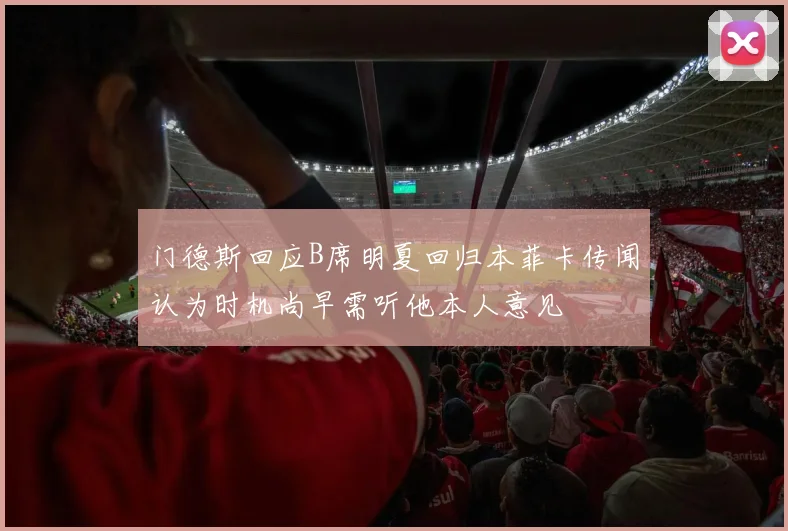 门德斯回应B席明夏回归本菲卡传闻认为时机尚早需听他本人意见