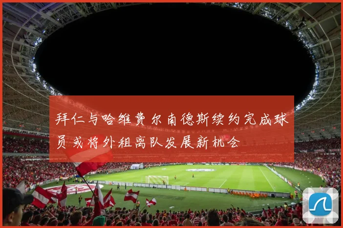拜仁与哈维费尔南德斯续约完成球员或将外租离队发展新机会