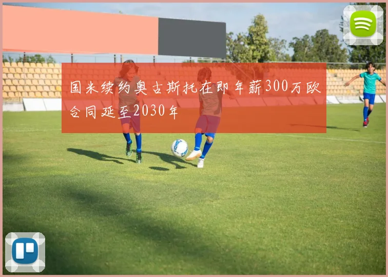 国米续约奥古斯托在即年薪300万欧合同延至2030年