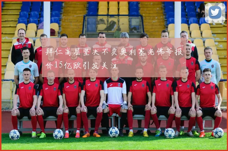 拜仁高层坚决不卖奥利塞老佛爷报价15亿欧引发关注